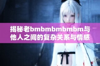 揭秘老bmbmbmbmbm与他人之间的复杂关系与情感纠葛