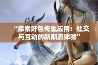 “探索好色先生应用：社交与互动的新潮流体验”