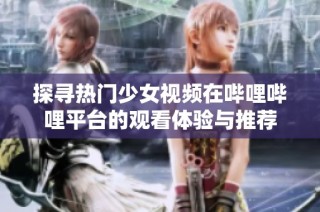 探寻热门少女视频在哔哩哔哩平台的观看体验与推荐