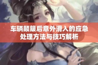 车辆颠簸后意外滑入的应急处理方法与技巧解析