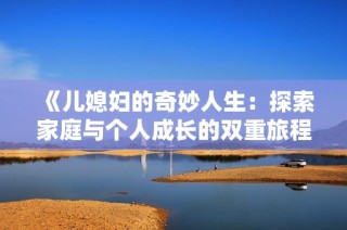 《儿媳妇的奇妙人生：探索家庭与个人成长的双重旅程》