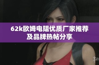 62k欧姆电阻优质厂家推荐及品牌热帖分享
