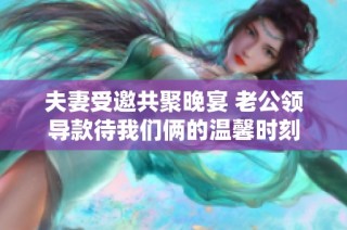夫妻受邀共聚晚宴 老公领导款待我们俩的温馨时刻
