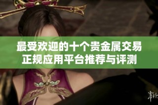 最受欢迎的十个贵金属交易正规应用平台推荐与评测