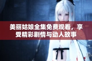 美丽姑娘全集免费观看，享受精彩剧情与动人故事