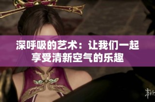深呼吸的艺术：让我们一起享受清新空气的乐趣