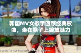 韩国MV女歌手回顾经典歌曲，坐在凳子上绽放魅力
