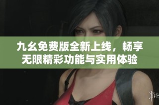 九幺免费版全新上线，畅享无限精彩功能与实用体验