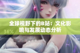 全球视野下的B站：文化影响与发展动态分析