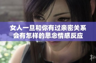 女人一旦和你有过亲密关系会有怎样的思念情感反应