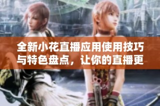 全新小花直播应用使用技巧与特色盘点，让你的直播更精彩