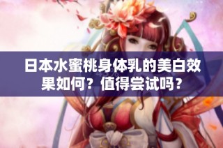 日本水蜜桃身体乳的美白效果如何？值得尝试吗？