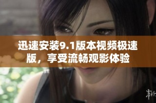 迅速安装9.1版本视频极速版，享受流畅观影体验