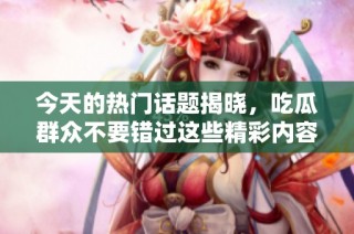 今天的热门话题揭晓，吃瓜群众不要错过这些精彩内容！