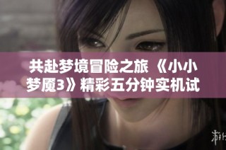 共赴梦境冒险之旅 《小小梦魇3》精彩五分钟实机试玩揭秘