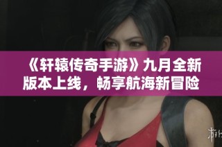 《轩辕传奇手游》九月全新版本上线，畅享航海新冒险！