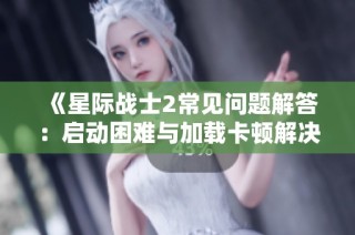 《星际战士2常见问题解答：启动困难与加载卡顿解决方案》