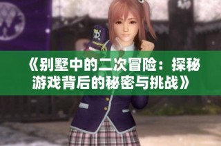 《别墅中的二次冒险：探秘游戏背后的秘密与挑战》