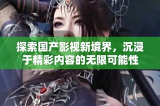 探索国产影视新境界，沉浸于精彩内容的无限可能性
