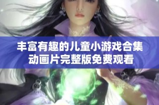丰富有趣的儿童小游戏合集 动画片完整版免费观看