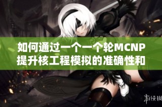 如何通过一个一个轮MCNP提升核工程模拟的准确性和效率