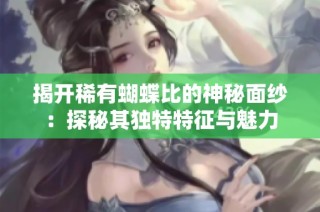 揭开稀有蝴蝶比的神秘面纱：探秘其独特特征与魅力