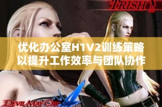 优化办公室H1V2训练策略以提升工作效率与团队协作能力