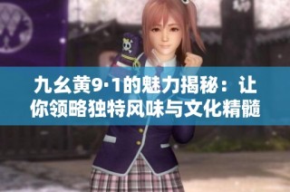 九幺黄9·1的魅力揭秘：让你领略独特风味与文化精髓