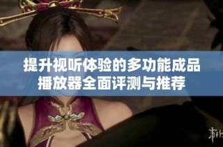 提升视听体验的多功能成品播放器全面评测与推荐