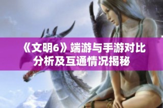 《文明6》端游与手游对比分析及互通情况揭秘