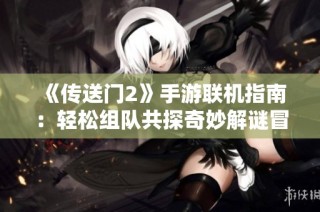 《传送门2》手游联机指南：轻松组队共探奇妙解谜冒险之旅