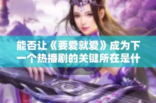 能否让《要爱就爱》成为下一个热播剧的关键所在是什么