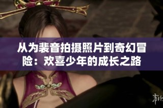 从为裴音拍摄照片到奇幻冒险：欢喜少年的成长之路