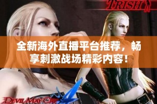 全新海外直播平台推荐，畅享刺激战场精彩内容！