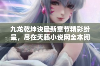 九龙乾坤诀最新章节精彩纷呈，尽在天籁小说网全本阅读