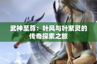 武神至尊：叶风与叶紫灵的传奇探索之旅