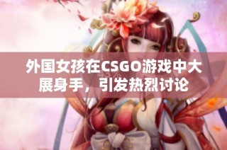 外国女孩在CSGO游戏中大展身手，引发热烈讨论
