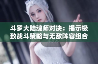 斗罗大陆魂师对决：揭示极致战斗策略与无敌阵容组合秘诀
