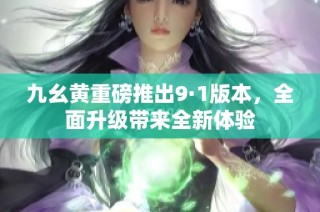九幺黄重磅推出9·1版本，全面升级带来全新体验
