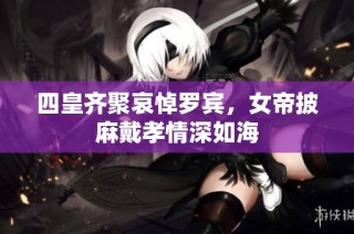 四皇齐聚哀悼罗宾，女帝披麻戴孝情深如海