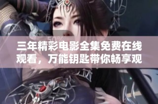三年精彩电影全集免费在线观看，万能钥匙带你畅享观影之旅