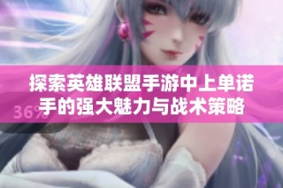 探索英雄联盟手游中上单诺手的强大魅力与战术策略