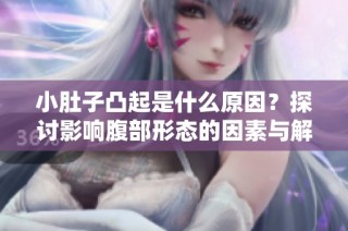 小肚子凸起是什么原因？探讨影响腹部形态的因素与解决方法