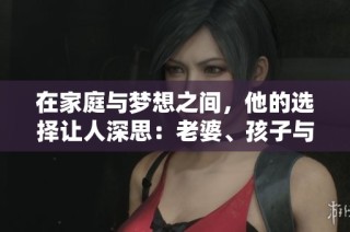 在家庭与梦想之间，他的选择让人深思：老婆、孩子与白月光的较量