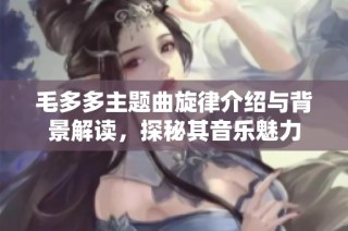 毛多多主题曲旋律介绍与背景解读，探秘其音乐魅力
