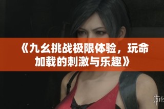 《九幺挑战极限体验，玩命加载的刺激与乐趣》
