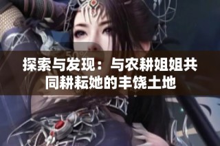 探索与发现：与农耕姐姐共同耕耘她的丰饶土地