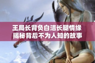 王局长背负白洁长腿情缘 揭秘背后不为人知的故事