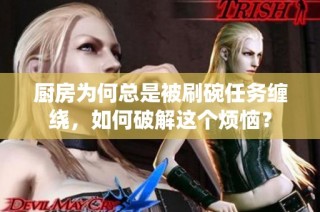 厨房为何总是被刷碗任务缠绕，如何破解这个烦恼？