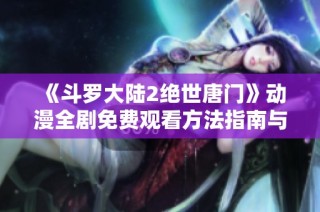 《斗罗大陆2绝世唐门》动漫全剧免费观看方法指南与推荐